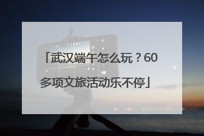 武汉端午怎么玩？60多项文旅活动乐不停