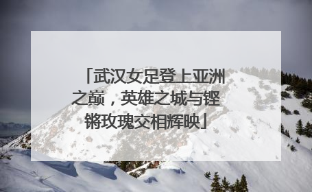 武汉女足登上亚洲之巅，英雄之城与铿锵玫瑰交相辉映