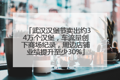 武汉汉堡节卖出约34万个汉堡，车流量创下商场纪录，周边店铺业绩提升至少30%