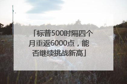 标普500时隔四个月重返6000点，能否继续挑战新高