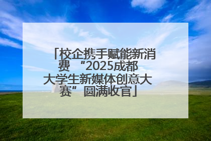 校企携手赋能新消费 “2025成都大学生新媒体创意大赛”圆满收官