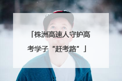 株洲高速人守护高考学子“赶考路”