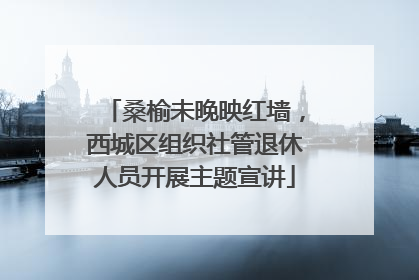 桑榆未晚映红墙，西城区组织社管退休人员开展主题宣讲