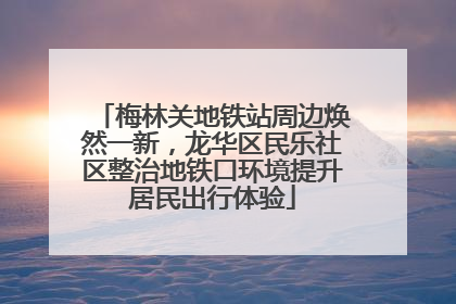 梅林关地铁站周边焕然一新，龙华区民乐社区整治地铁口环境提升居民出行体验