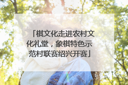 棋文化走进农村文化礼堂，象棋特色示范村联赛绍兴开赛