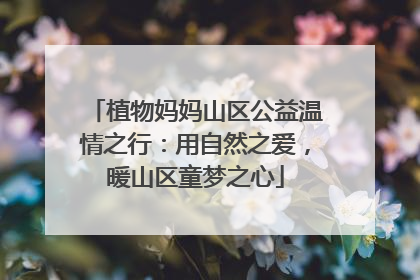 植物妈妈山区公益温情之行：用自然之爱，暖山区童梦之心