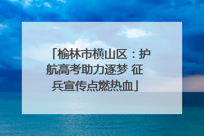 榆林市横山区：护航高考助力逐梦 征兵宣传点燃热血