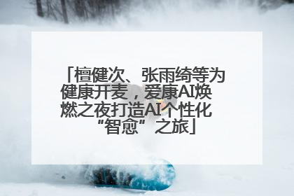 檀健次、张雨绮等为健康开麦，爱康AI焕燃之夜打造AI个性化“智愈”之旅