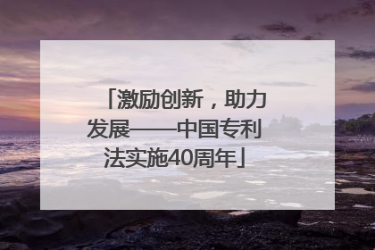 激励创新，助力发展——中国专利法实施40周年
