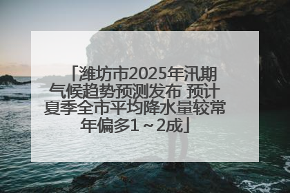 潍坊市2025年汛期气候趋势预测发布 预计夏季全市平均降水量较常年偏多1～2成