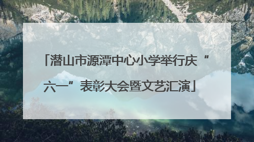 潜山市源潭中心小学举行庆“六一”表彰大会暨文艺汇演