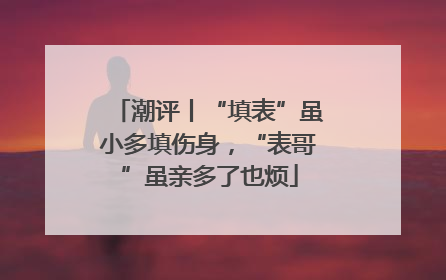 潮评丨“填表”虽小多填伤身，“表哥”虽亲多了也烦