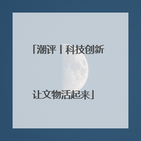 潮评丨科技创新让文物活起来