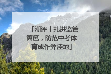 潮评丨扎进监管篱笆，防范中考体育成作弊洼地