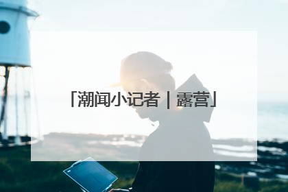 潮闻小记者｜露营