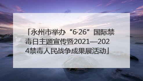 永州市举办“6·26”国际禁毒日主题宣传暨2021—2024禁毒人民战争成果展活动
