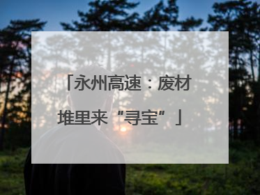 永州高速：废材堆里来“寻宝”