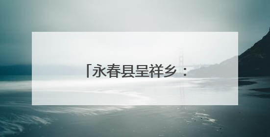 永春县呈祥乡：念好“山海经”奏响“振兴曲”