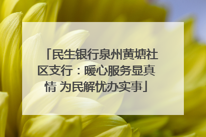 民生银行泉州黄塘社区支行：暖心服务显真情 为民解忧办实事