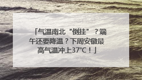 气温南北“倒挂”？端午还要降温？下周安徽最高气温冲上37℃！