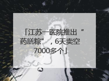 江苏一医院推出“药膳粽”，6天卖空7000多个