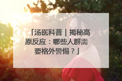 汤医科普｜揭秘高原反应：哪些人群需要格外警惕？