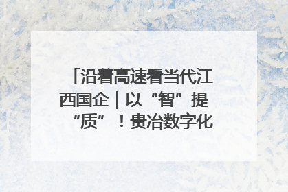沿着高速看当代江西国企｜以“智”提“质”！贵冶数字化转型迈出新步伐