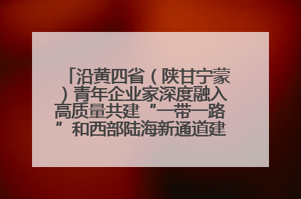 沿黄四省（陕甘宁蒙）青年企业家深度融入高质量共建“一带一路”和西部陆海新通道建设战略合作交流会在甘肃兰州召开