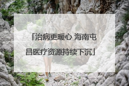 治病更暖心 海南屯昌医疗资源持续下沉