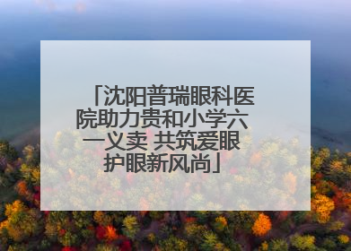 沈阳普瑞眼科医院助力贵和小学六一义卖 共筑爱眼护眼新风尚