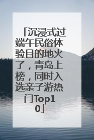 沉浸式过端午民俗体验目的地火了，青岛上榜，同时入选亲子游热门Top10