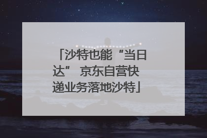 沙特也能“当日达” 京东自营快递业务落地沙特