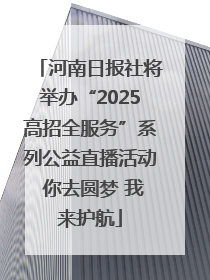 河南日报社将举办“2025高招全服务”系列公益直播活动 你去圆梦 我来护航