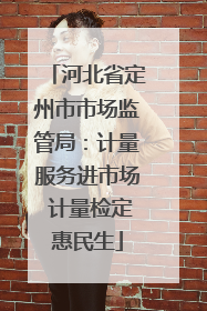 河北省定州市市场监管局：计量服务进市场 计量检定惠民生