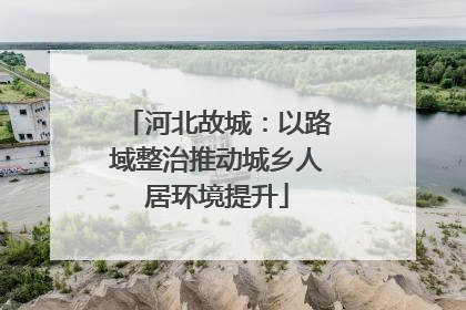 河北故城：以路域整治推动城乡人居环境提升