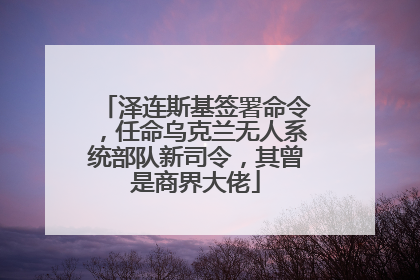 泽连斯基签署命令，任命乌克兰无人系统部队新司令，其曾是商界大佬