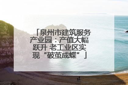 泉州市建筑服务产业园：产值大幅跃升 老工业区实现“破茧成蝶”