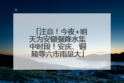 注意！今夜+明天为安徽强降水集中时段！安庆、铜陵等六市雨量大
