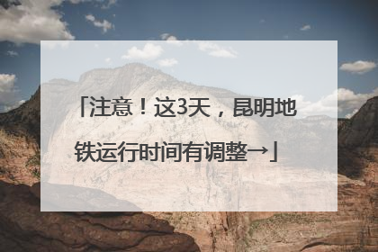 注意！这3天，昆明地铁运行时间有调整→
