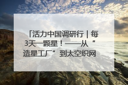 活力中国调研行｜每3天一颗星！——从“造星工厂”到太空织网的“银河速度”