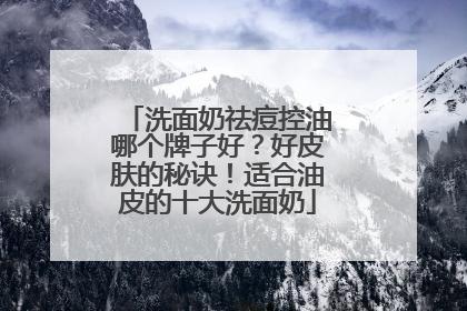 洗面奶祛痘控油哪个牌子好？好皮肤的秘诀！适合油皮的十大洗面奶