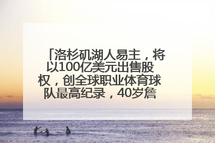 洛杉矶湖人易主，将以100亿美元出售股权，创全球职业体育球队最高纪录，40岁詹姆斯：还没打算退役