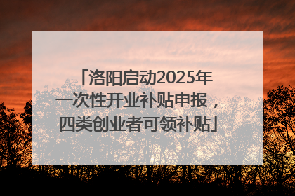 洛阳启动2025年一次性开业补贴申报，四类创业者可领补贴