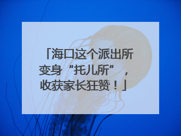 海口这个派出所变身“托儿所”，收获家长狂赞！