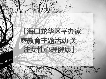 海口龙华区举办家庭教育主题活动 关注女性心理健康