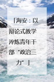 海安：以辩论式教学淬炼青年干部“政治三力”