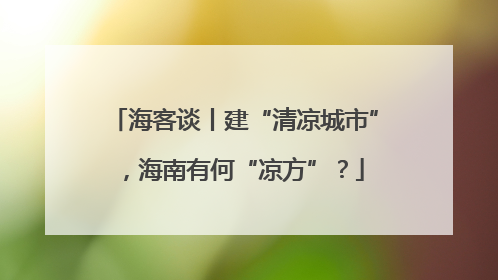 海客谈丨建“清凉城市”，海南有何“凉方”？