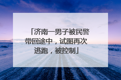 济南一男子被民警带回途中，试图再次逃跑，被控制