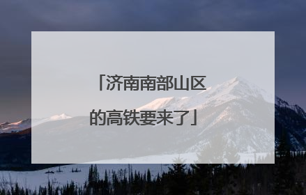 济南南部山区的高铁要来了
