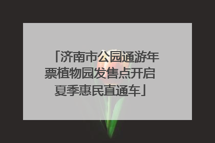 济南市公园通游年票植物园发售点开启夏季惠民直通车